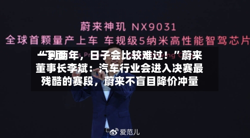 “下面一到两年，日子会比较难过！	”蔚来董事长李斌：汽车行业会进入决赛最残酷的赛段，蔚来不盲目降价冲量-第2张图片