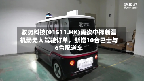 驭势科技(01511.HK)再次中标新疆机场无人驾驶订单	，新增10台巴士与6台配送车-第2张图片