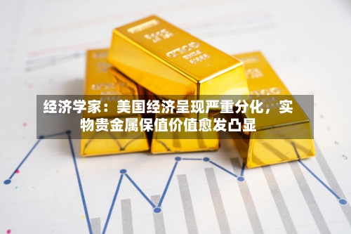 经济学家：美国经济呈现严重分化，实物贵金属保值价值愈发凸显-第2张图片