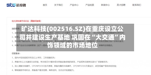 旷达科技(002516.SZ)在重庆设立公司并建设生产基地 巩固在“大交通	”内饰领域的市场地位-第3张图片