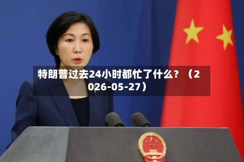 特朗普过去24小时都忙了什么？（2026-05-27）-第2张图片