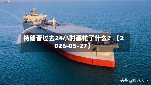 特朗普过去24小时都忙了什么？（2026-05-27）-第3张图片
