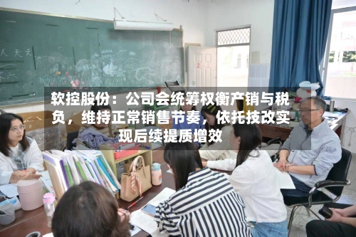软控股份：公司会统筹权衡产销与税负，维持正常销售节奏	，依托技改实现后续提质增效-第2张图片