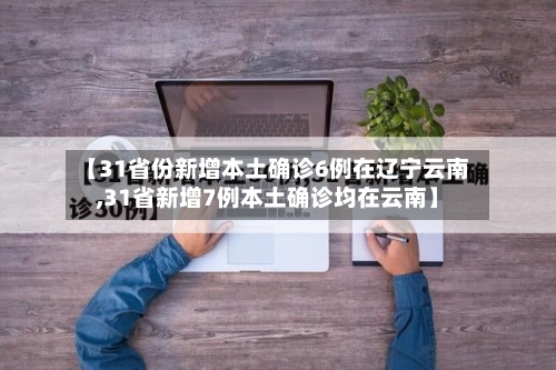 【31省份新增本土确诊6例在辽宁云南,31省新增7例本土确诊均在云南】