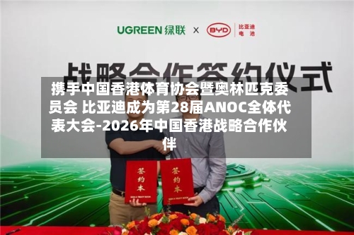 携手中国香港体育协会暨奥林匹克委员会 比亚迪成为第28届ANOC全体代表大会-2026年中国香港战略合作伙伴
