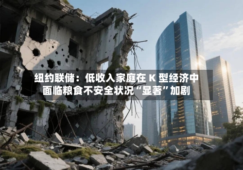 纽约联储：低收入家庭在 K 型经济中面临粮食不安全状况“显著”加剧