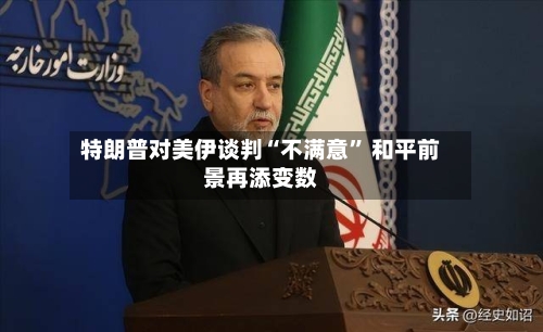 特朗普对美伊谈判“不满意” 和平前景再添变数