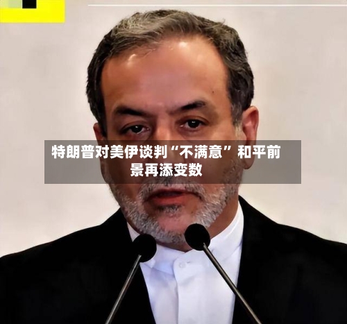 特朗普对美伊谈判“不满意” 和平前景再添变数-第2张图片