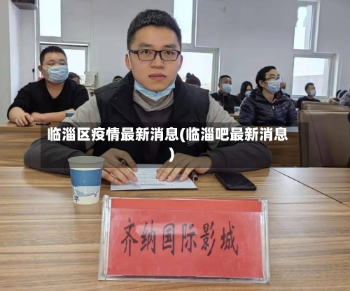 临淄区疫情最新消息(临淄吧最新消息)-第2张图片