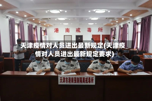 天津疫情对人员进出最新规定(天津疫情对人员进出最新规定要求)