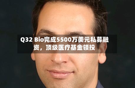 Q32 Bio完成5500万美元私募融资	，顶级医疗基金领投-第3张图片