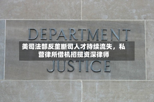 美司法部反垄断司人才持续流失	，私营律所借机招揽资深律师-第3张图片