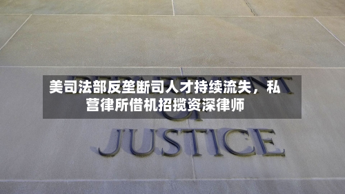 美司法部反垄断司人才持续流失，私营律所借机招揽资深律师-第2张图片