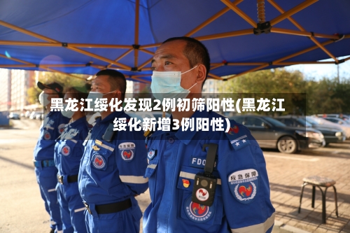 黑龙江绥化发现2例初筛阳性(黑龙江绥化新增3例阳性)