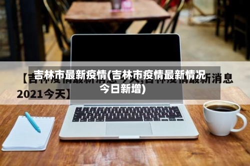吉林市最新疫情(吉林市疫情最新情况今日新增)