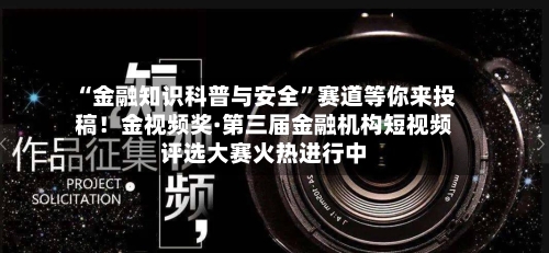 “金融知识科普与安全	”赛道等你来投稿！金视频奖·第三届金融机构短视频评选大赛火热进行中-第2张图片