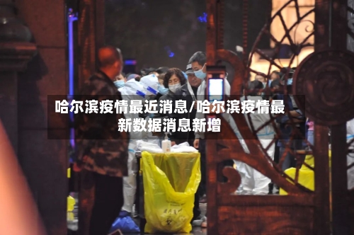 哈尔滨疫情最近消息/哈尔滨疫情最新数据消息新增-第3张图片