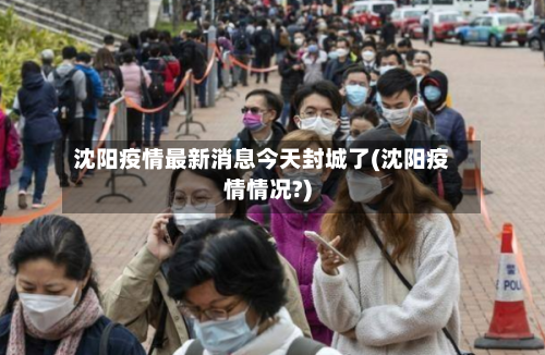 沈阳疫情最新消息今天封城了(沈阳疫情情况?)