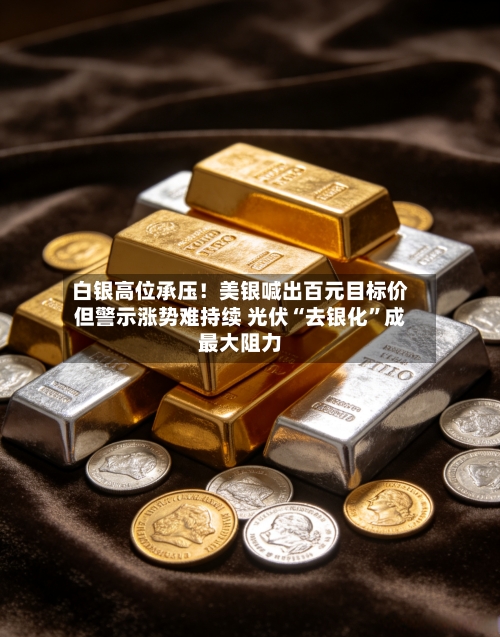 白银高位承压！美银喊出百元目标价但警示涨势难持续 光伏“去银化”成最大阻力