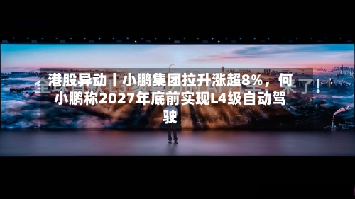 港股异动丨小鹏集团拉升涨超8%，何小鹏称2027年底前实现L4级自动驾驶-第2张图片