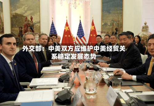 外交部：中美双方应维护中美经贸关系稳定发展态势-第2张图片