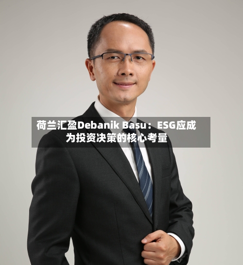 荷兰汇盈Debanik Basu：ESG应成为投资决策的核心考量-第3张图片