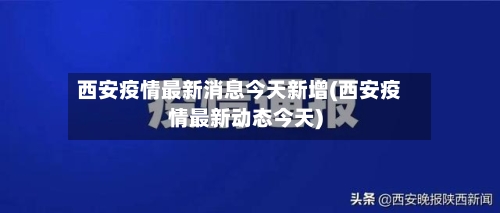 西安疫情最新消息今天新增(西安疫情最新动态今天)-第3张图片