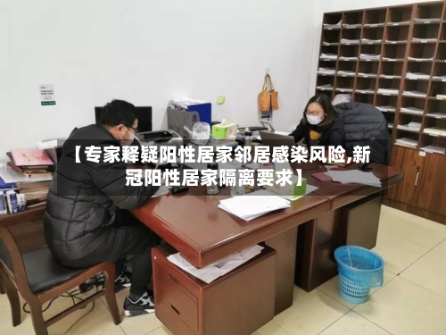 【专家释疑阳性居家邻居感染风险,新冠阳性居家隔离要求】