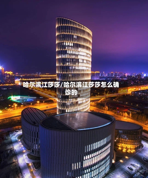 哈尔滨江莎莎/哈尔滨江莎莎怎么确诊的-第2张图片