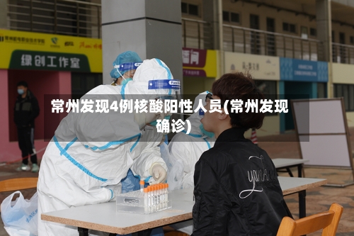 常州发现4例核酸阳性人员(常州发现确诊)