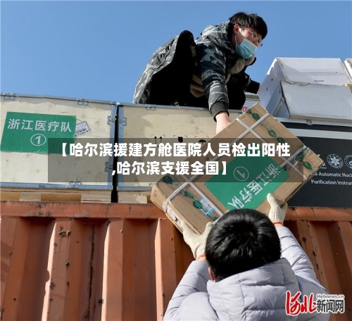 【哈尔滨援建方舱医院人员检出阳性,哈尔滨支援全国】-第2张图片