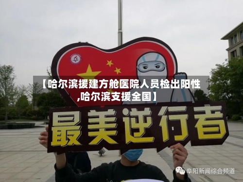 【哈尔滨援建方舱医院人员检出阳性,哈尔滨支援全国】