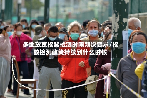 多地放宽核酸检测时限频次要求/核酸检测政策持续到什么时候