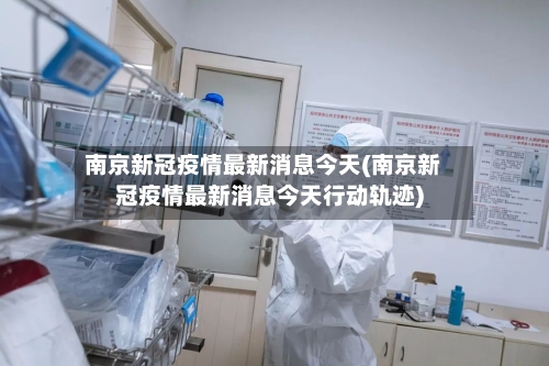 南京新冠疫情最新消息今天(南京新冠疫情最新消息今天行动轨迹)-第3张图片