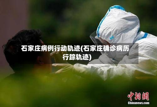 石家庄病例行动轨迹(石家庄确诊病历行踪轨迹)