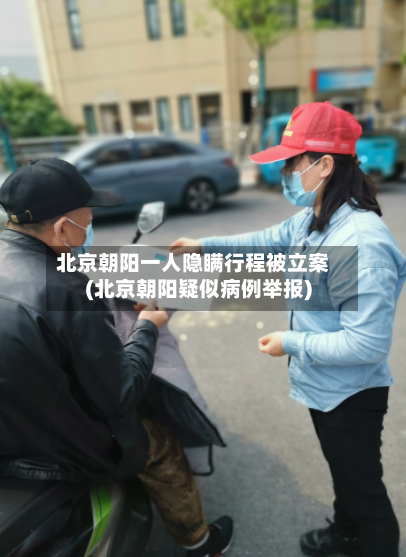 北京朝阳一人隐瞒行程被立案(北京朝阳疑似病例举报)-第2张图片