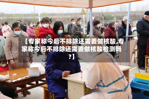 【专家称今后不排除还需要做核酸,专家称今后不排除还需要做核酸检测吗?】