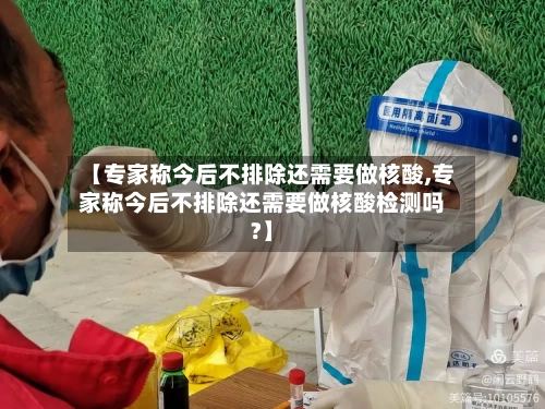 【专家称今后不排除还需要做核酸,专家称今后不排除还需要做核酸检测吗?】-第2张图片