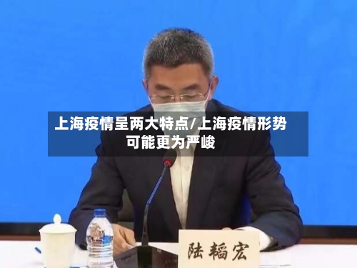 上海疫情呈两大特点/上海疫情形势可能更为严峻-第3张图片