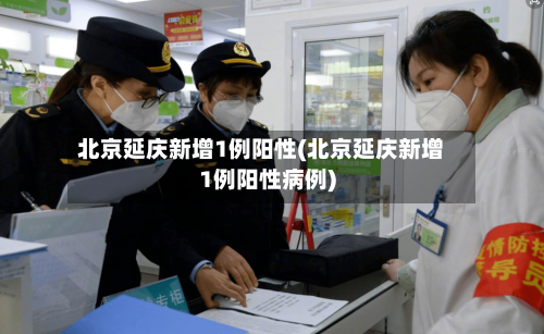 北京延庆新增1例阳性(北京延庆新增1例阳性病例)-第2张图片