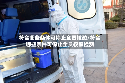 符合哪些条件可停止全员核酸/符合哪些条件可停止全员核酸检测