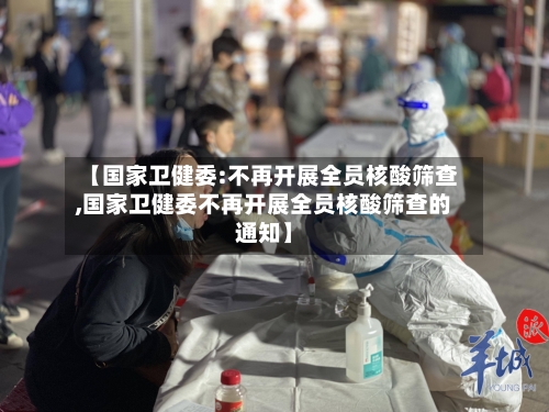 【国家卫健委:不再开展全员核酸筛查,国家卫健委不再开展全员核酸筛查的通知】