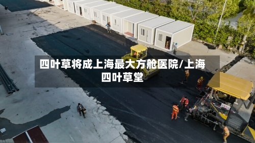 四叶草将成上海最大方舱医院/上海四叶草堂-第2张图片