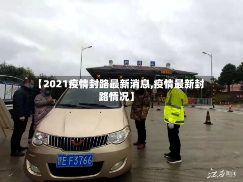 【2021疫情封路最新消息,疫情最新封路情况】