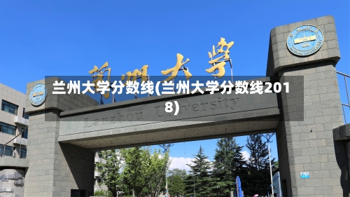 兰州大学分数线(兰州大学分数线2018)