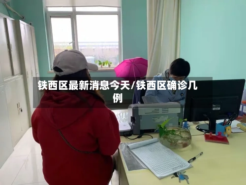 铁西区最新消息今天/铁西区确诊几例