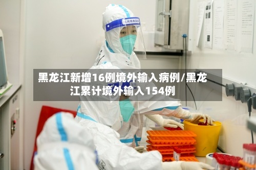 黑龙江新增16例境外输入病例/黑龙江累计境外输入154例