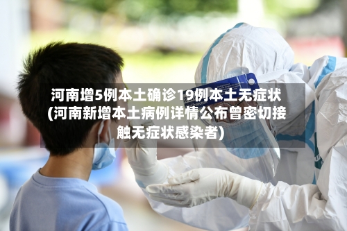 河南增5例本土确诊19例本土无症状(河南新增本土病例详情公布曾密切接触无症状感染者)
