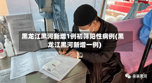 黑龙江黑河新增1例初筛阳性病例(黑龙江黑河新增一例)