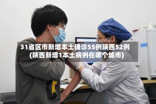 31省区市新增本土确诊55例陕西52例(陕西新增1本土病例在哪个城市)-第2张图片
